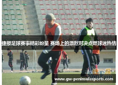 捷报足球赛事精彩纷呈 赛场上的激烈对决点燃球迷热情