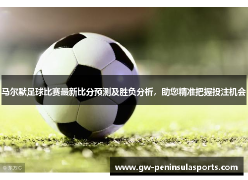 马尔默足球比赛最新比分预测及胜负分析，助您精准把握投注机会