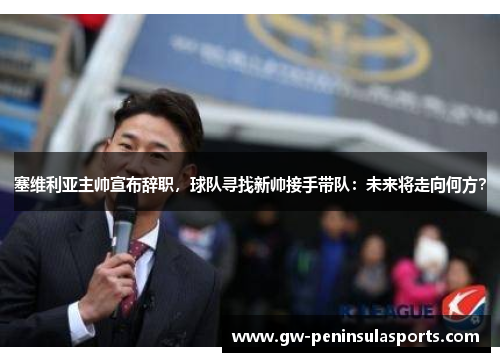 塞维利亚主帅宣布辞职，球队寻找新帅接手带队：未来将走向何方？