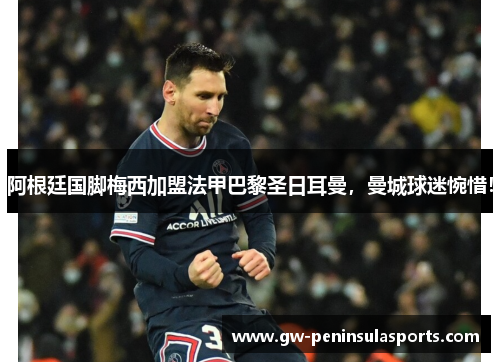 阿根廷国脚梅西加盟法甲巴黎圣日耳曼，曼城球迷惋惜！
