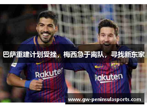 巴萨重建计划受挫，梅西急于离队，寻找新东家