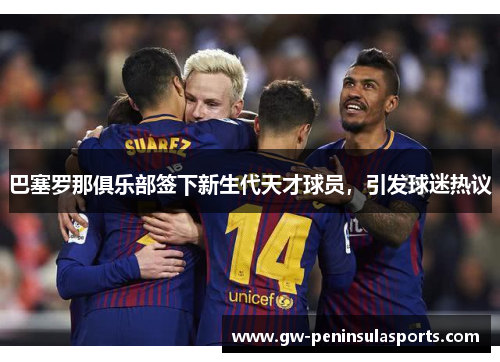 巴塞罗那俱乐部签下新生代天才球员，引发球迷热议